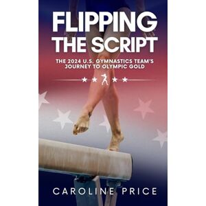 Price, Caroline Flipping The Script: The 2024 U.S. Gymnastics Team’s Journey to Olympic Gold Price, Caroline Flipping The Script: The 2024 U.S. Gymnastics Team’s Journey to Olympic Gold