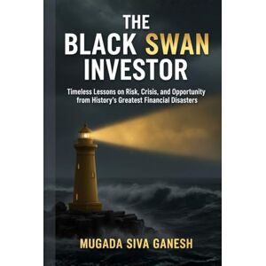 SIVA GANESH, MUGADA The Black Swan Investor: Timeless Lessons on Risk, Crisis, and Opportunity from History's Greatest Financial Disasters SIVA GANESH, MUGADA The Black Swan Investor: Timeless Lessons on Risk, Crisis, and Opportunity from History's Greatest Financial Disasters