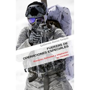Alonso Sarquiz, Guillermo FUERZAS DE OPERACIONES ESPECIALES: Precisión, furtividad y adaptación en combate Alonso Sarquiz, Guillermo FUERZAS DE OPERACIONES ESPECIALES: Precisión, furtividad y adaptación en combate