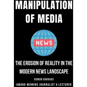 KARAKAS, OSMAN Manipulation of Media: The Erosion of Reality in the Modern News Landscape: 10 (JOURNALISM SERIES) KARAKAS, OSMAN Manipulation of Media: The Erosion of Reality in the Modern News Landscape: 10 (JOURNALISM SERIES)
