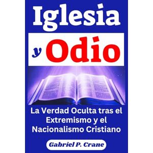 Crane, Gabriel P. Iglesia y Odio: La Verdad Oculta tras el Extremismo y el Nacionalismo Cristiano Crane, Gabriel P. Iglesia y Odio: La Verdad Oculta tras el Extremismo y el Nacionalismo Cristiano