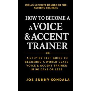Kondala, Joe Sunny How To Become A Voice & Accent Trainer: A Step-by-Step Guide to Becoming a World-Class Voice & Accent Trainer in 90 Days or Less Without Experience Kondala, Joe Sunny How To Become A Voice & Accent Trainer: A Step-by-Step Guide to Becoming a World-Class Voice & Accent Trainer in 90 Days or Less Without Experience