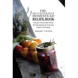 Tipton, Renee The Self-Sufficient Homestead Recipe Book: Natural, Homemade Herbal Remedy Recipes for Everyday Health and Healing (The Self-Sufficient Homestead Series) Tipton, Renee The Self-Sufficient Homestead Recipe Book: Natural, Homemade Herbal Remedy Recipes for Everyday Health and Healing (The Self-Sufficient Homestead Series)