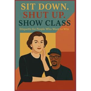Myrick Sr, La'Nardo Sit Down. Shut Up. Show Class: Etiquette for People Who Want to Win Myrick Sr, La'Nardo Sit Down. Shut Up. Show Class: Etiquette for People Who Want to Win