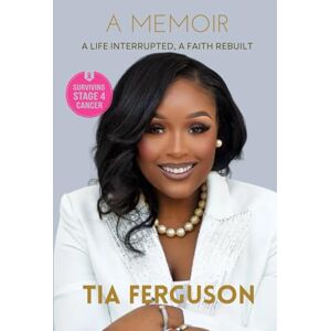 Ferguson, Ms. Tia A Life Interrupted, A Faith Rebuilt: A Memoir of Faith, Healing, and Hope—A Perfect Gift for Women Facing Cancer or Crisis, A Spirit-Lifting Gift for Women in Treatment, Recovery, or Spiritual Warfare Ferguson, Ms. Tia A Life Interrupted, A Faith Rebuilt: A Memoir of Faith, Healing, and Hope—A Perfect Gift for Women Facing Cancer or Crisis, A Spirit-Lifting Gift for Women in Treatment, Recovery, or Spiritual Warfare