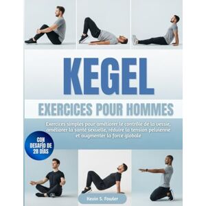 Fowler, Kevin S. KEGEL EXERCICES POUR HOMMES: Exercices simples pour améliorer le contrôle de la vessie, améliorer la santé sexuelle, réduire la tension pelvienne et augmenter la force globale Fowler, Kevin S. KEGEL EXERCICES POUR HOMMES: Exercices simples pour améliorer le contrôle de la vessie, améliorer la santé sexuelle, réduire la tension pelvienne et augmenter la force globale