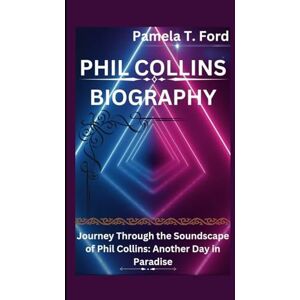 T. Ford, Pamela PHIL COLLINS BIOGRAPHY: Journey Through the Soundscape of Phil Collins: Another Day in Paradise T. Ford, Pamela PHIL COLLINS BIOGRAPHY: Journey Through the Soundscape of Phil Collins: Another Day in Paradise