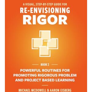 McDowell, Michael A Visual, Step-By-Step Guide for Re-Envisioning Rigor: Powerful Routines for Promoting Rigorous Problem- and Project-Based Learning: 2 (The Re-Envisioning Rigor Series) McDowell, Michael A Visual, Step-By-Step Guide for Re-Envisioning Rigor: Powerful Routines for Promoting Rigorous Problem- and Project-Based Learning: 2 (The Re-Envisioning Rigor Series)