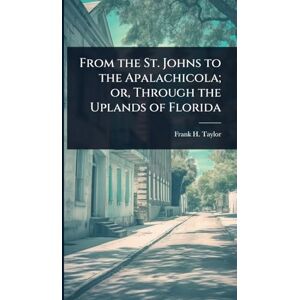 Taylor From the St. Johns to the Apalachicola; or, Through the Uplands of Florida Taylor From the St. Johns to the Apalachicola; or, Through the Uplands of Florida