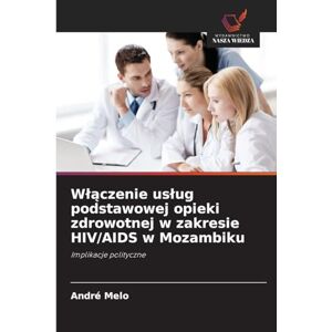 Melo, André Wlączenie uslug podstawowej opieki zdrowotnej w zakresie HIV/AIDS w Mozambiku: Implikacje polityczne Melo, André Wlączenie uslug podstawowej opieki zdrowotnej w zakresie HIV/AIDS w Mozambiku: Implikacje polityczne