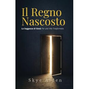 Alden, Skye Il Regno Nascosto: La Saggezza di Gesù per una Vita Trasformata Alden, Skye Il Regno Nascosto: La Saggezza di Gesù per una Vita Trasformata