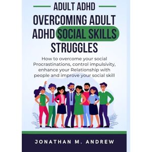 M. Andrew, Jonathan Overcoming Adult ADHD Social Skills Struggles: How To Overcome Social Procrastinations, Control Impulsivity, Enhance Your Relationship with People, and Improve Your Social Skills M. Andrew, Jonathan Overcoming Adult ADHD Social Skills Struggles: How To Overcome Social Procrastinations, Control Impulsivity, Enhance Your Relationship with People, and Improve Your Social Skills