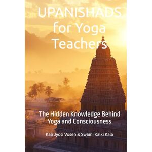Kalki Kala, Swami UPANISHADS for Yoga Teachers: The Hidden Knowledge Behind Yoga and Consciousness Kalki Kala, Swami UPANISHADS for Yoga Teachers: The Hidden Knowledge Behind Yoga and Consciousness
