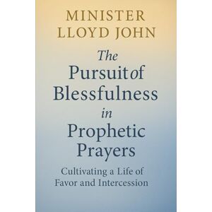 John, Minister Lloyd The Pursuit of Blessfulness in Prophetic Prayers: Discover the Power of Spirit-Led Devotion, Favor, and Prophetic Intercession John, Minister Lloyd The Pursuit of Blessfulness in Prophetic Prayers: Discover the Power of Spirit-Led Devotion, Favor, and Prophetic Intercession
