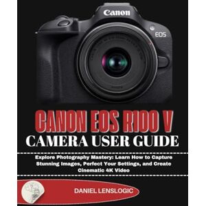 LensLogic, Daniel CANON EOS R100 V CAMERA USER GUIDE: Explore Photography Mastery: Learn How to Capture Stunning Images, Perfect Your Settings, and Create Cinematic 4K Video LensLogic, Daniel CANON EOS R100 V CAMERA USER GUIDE: Explore Photography Mastery: Learn How to Capture Stunning Images, Perfect Your Settings, and Create Cinematic 4K Video