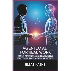 Kaine, Elias AGENTIC AI FOR REAL WORK: Build Autonomous Teammates that Save Time and Make Money Kaine, Elias AGENTIC AI FOR REAL WORK: Build Autonomous Teammates that Save Time and Make Money