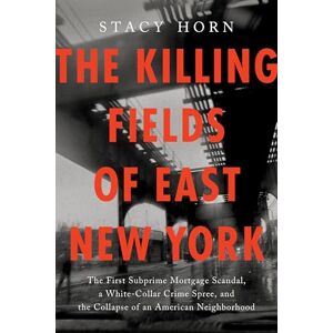 Stacy Horn The Killing Fields of East New York: The First Subprime Mortgage Scandal, a White-Collar Crime Spree, and the Collapse of an American Neighborhood Stacy Horn The Killing Fields of East New York: The First Subprime Mortgage Scandal, a White-Collar Crime Spree, and the Collapse of an American Neighborhood