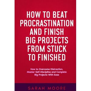 MOORE, SARAH How to Beat Procrastination and Finish Big Projects From Stuck to Finished: How to Overcome Distraction, Master Self-Discipline and Complete Big Projects With Ease ("How To" Series) MOORE, SARAH How to Beat Procrastination and Finish Big Projects From Stuck to Finished: How to Overcome Distraction, Master Self-Discipline and Complete Big Projects With Ease ("How To" Series)