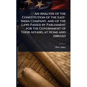 Auber, Peter An Analysis of the Constitution of the East-India Company, and of the Laws Passed by Parliament for the Government of Their Affairs, at Home and Abroad Auber, Peter An Analysis of the Constitution of the East-India Company, and of the Laws Passed by Parliament for the Government of Their Affairs, at Home and Abroad