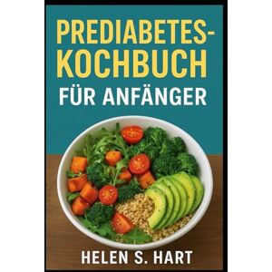 Hart, Helen S. PREDIABETES-KOCHBUCH FÜR ANFÄNGER: Gesunde und leckere Gerichte für stabile Energie und bessere Gesundheit Hart, Helen S. PREDIABETES-KOCHBUCH FÜR ANFÄNGER: Gesunde und leckere Gerichte für stabile Energie und bessere Gesundheit