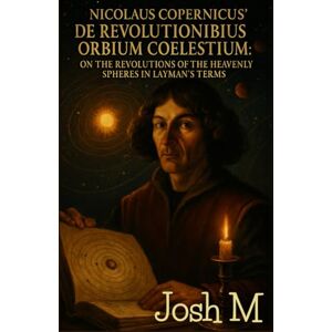 M, Josh Nicolaus Copernicus' De Revolutionibus Orbium Coelestium: On the Revolutions of the Heavenly Spheres in Layman's Terms M, Josh Nicolaus Copernicus' De Revolutionibus Orbium Coelestium: On the Revolutions of the Heavenly Spheres in Layman's Terms