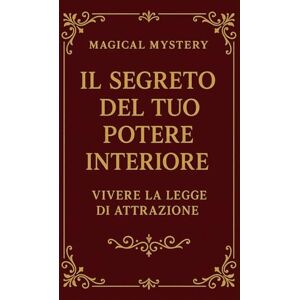 Mystery, Magical Il Segreto del Tuo Potere Interiore: Vivere la Legge di Attrazione Mystery, Magical Il Segreto del Tuo Potere Interiore: Vivere la Legge di Attrazione