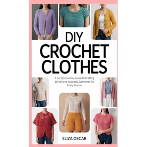 Oscar, Eliza DIY Crochet Clothes: A Comprehensive Guide to Crafting Stylish and Wearable Garments for Every Season Oscar, Eliza DIY Crochet Clothes: A Comprehensive Guide to Crafting Stylish and Wearable Garments for Every Season