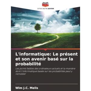Melis, Wim J.C. L'informatique: Le présent et son avenir basé sur la probabilité: Les points faibles des ordinateurs actuels et la manière dont l'informatique basée sur les probabilités peut y remédier Melis, Wim J.C. L'informatique: Le présent et son avenir basé sur la probabilité: Les points faibles des ordinateurs actuels et la manière dont l'informatique basée sur les probabilités peut y remédier