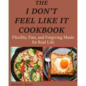 L. Bowser, Miranda The I Don't Feel Like It Cookbook: Flexible, Fast, and Forgiving Meals for Real Life L. Bowser, Miranda The I Don't Feel Like It Cookbook: Flexible, Fast, and Forgiving Meals for Real Life
