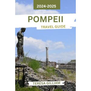 Gilliam, Teresa Pompeii Travel Guide 2024-2025: A Journey Through Time, Uncovering Ancient Treasures, Local Insights, and Hidden Stories of this Historic Roman City Gilliam, Teresa Pompeii Travel Guide 2024-2025: A Journey Through Time, Uncovering Ancient Treasures, Local Insights, and Hidden Stories of this Historic Roman City