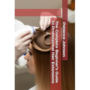 Johnson, Patience The Complete Beginner's Guide to Professional Hair Extensions Johnson, Patience The Complete Beginner's Guide to Professional Hair Extensions