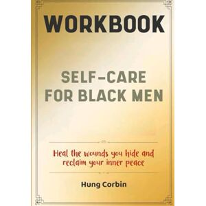 Corbin, Hung Self-Care For Black Men Workbook: Heal the wounds you hide and reclaim your inner peace Corbin, Hung Self-Care For Black Men Workbook: Heal the wounds you hide and reclaim your inner peace
