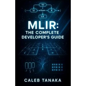 TANAKA, CALEB MLIR: THE COMPLETE DEVELOPER’S GUIDE: BUILD DOMAIN-SPECIFIC LANGUAGES, OPTIMIZING COMPILERS, AND ML ACCELERATORS WITH MULTI-LEVEL IR INFRASTRUCTURE TANAKA, CALEB MLIR: THE COMPLETE DEVELOPER’S GUIDE: BUILD DOMAIN-SPECIFIC LANGUAGES, OPTIMIZING COMPILERS, AND ML ACCELERATORS WITH MULTI-LEVEL IR INFRASTRUCTURE