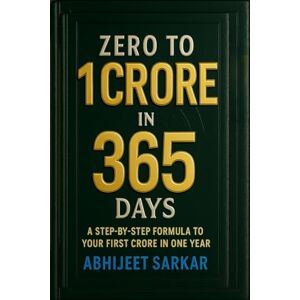 ABHIJEET SARKAR Zero to 1 Crore in 365 Days: A Step-by-Step Formula to Your First Crore in One Year ABHIJEET SARKAR Zero to 1 Crore in 365 Days: A Step-by-Step Formula to Your First Crore in One Year