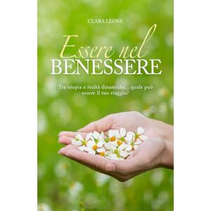 Leone, Clara ESSERE NEL BENESSERE: Tra utopia e realtà dinamiche..quale può essere il tuo viaggio? Leone, Clara ESSERE NEL BENESSERE: Tra utopia e realtà dinamiche..quale può essere il tuo viaggio?