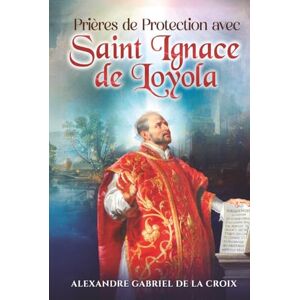 de la Croix, Alexandre Gabriel Prières de Protection avec Saint Ignace de Loyola de la Croix, Alexandre Gabriel Prières de Protection avec Saint Ignace de Loyola