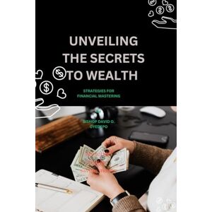 OYEDEPO, BISHOP DAVID O. UNVEILING THE SECRETS TO WEALTH: STRATEGIES FOR FINANCIAL MASTERING OYEDEPO, BISHOP DAVID O. UNVEILING THE SECRETS TO WEALTH: STRATEGIES FOR FINANCIAL MASTERING