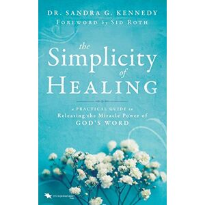 Kennedy, Sandra The Simplicity of Healing: A Practical Guide to Releasing the Miracle Power of God's Word Kennedy, Sandra The Simplicity of Healing: A Practical Guide to Releasing the Miracle Power of God's Word
