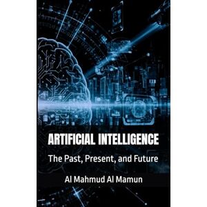 Al Mamun, Al Mahmud ARTIFICIAL INTELLIGENCE: The Past, Present, and Future Al Mamun, Al Mahmud ARTIFICIAL INTELLIGENCE: The Past, Present, and Future