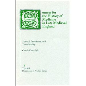 Carole Rawcliffe Sources for the History of Medicine in Late Medieval England (TEAMS Documents of Practice Series) Carole Rawcliffe Sources for the History of Medicine in Late Medieval England (TEAMS Documents of Practice Series)