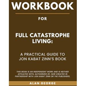 George, Alan Workbook for Full Catastrophe Living: A Practical Guide to Jon Kabat- Zinn’s Book George, Alan Workbook for Full Catastrophe Living: A Practical Guide to Jon Kabat- Zinn’s Book
