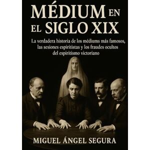 Segura, Miguel Ángel Médium en el Siglo XIX: La verdadera historia de los médiums más famosos, las sesiones espiritistas y los fraudes ocultos del espiritismo victoriano (Marcado por el misterio) Segura, Miguel Ángel Médium en el Siglo XIX: La verdadera historia de los médiums más famosos, las sesiones espiritistas y los fraudes ocultos del espiritismo victoriano (Marcado por el misterio)