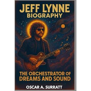 A. SURRATT, OSCAR JEFF LYNNE BIOGRAPHY : THE ORCHESTRATOR OF DREAMS AND SOUND: BEHIND THE HIT THAT CHANGED ROCK FOR EVER A. SURRATT, OSCAR JEFF LYNNE BIOGRAPHY : THE ORCHESTRATOR OF DREAMS AND SOUND: BEHIND THE HIT THAT CHANGED ROCK FOR EVER