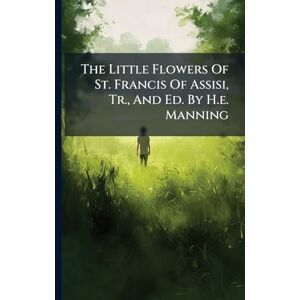 Anonymous The Little Flowers Of St. Francis Of Assisi, Tr., And Ed. By H.e. Manning Anonymous The Little Flowers Of St. Francis Of Assisi, Tr., And Ed. By H.e. Manning