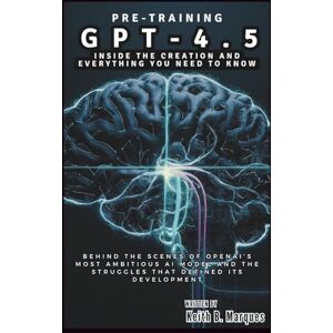 B. Marques, Keith Pre-Training GPT-4.5: Inside the Creation and Everything You Need to Know: Behind the Scenes of OpenAI’s Most Ambitious AI Model and the Struggles That Defined Its Development (Tech Talk) B. Marques, Keith Pre-Training GPT-4.5: Inside the Creation and Everything You Need to Know: Behind the Scenes of OpenAI’s Most Ambitious AI Model and the Struggles That Defined Its Development (Tech Talk)