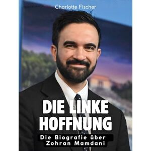 Fischer, Charlotte Die linke Hoffnung: Die Biografie über Zohran Mamdani. Das Buch über den neuen New Yorker Bürgermeister Fischer, Charlotte Die linke Hoffnung: Die Biografie über Zohran Mamdani. Das Buch über den neuen New Yorker Bürgermeister