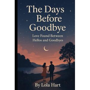 Hart, Lola The Days Before Goodbye: Love Found Between Hellos and Goodbyes Hart, Lola The Days Before Goodbye: Love Found Between Hellos and Goodbyes