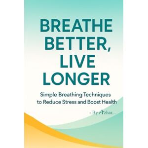 Azhar, S Breathe Better, Live Longer: Simple Breathing Techniques to Reduce Stress and Boost Health Azhar, S Breathe Better, Live Longer: Simple Breathing Techniques to Reduce Stress and Boost Health