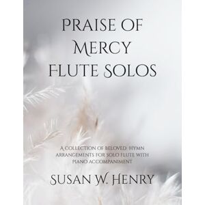 Henry, Susan W Praise of Mercy Flute Solos: A collection of beloved hymn arrangements for solo flute with piano accompaniment Henry, Susan W Praise of Mercy Flute Solos: A collection of beloved hymn arrangements for solo flute with piano accompaniment