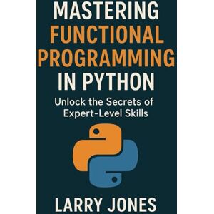 Jones, Larry Mastering Functional Programming in Python: Unlock the Secrets of Expert-Level Skills Jones, Larry Mastering Functional Programming in Python: Unlock the Secrets of Expert-Level Skills